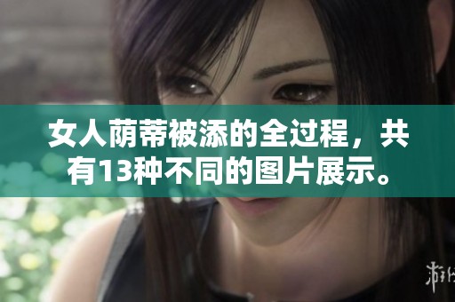 女人荫蒂被添的全过程，共有13种不同的图片展示。