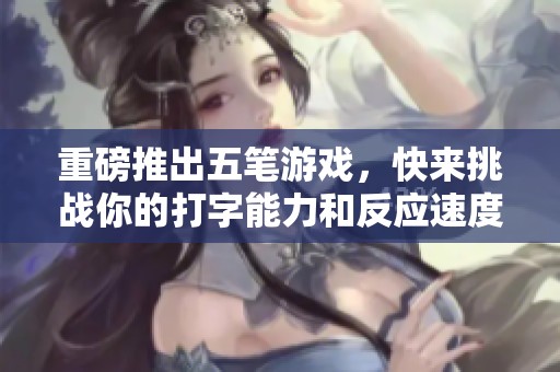 重磅推出五笔游戏，快来挑战你的打字能力和反应速度！