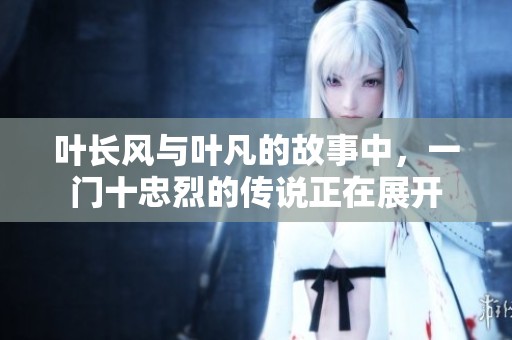 叶长风与叶凡的故事中，一门十忠烈的传说正在展开