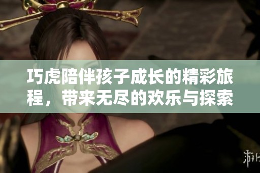 巧虎陪伴孩子成长的精彩旅程，带来无尽的欢乐与探索体验