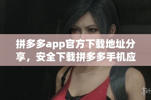 拼多多app官方下载地址分享，安全下载拼多多手机应用程序的最佳途径