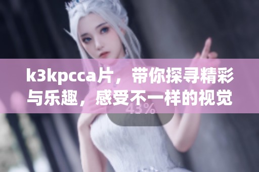 k3kpcc**，带你探寻精彩与乐趣，感受不一样的视觉盛宴