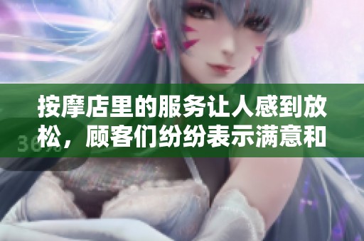 按摩店里的服务让人感到放松，顾客们纷纷表示满意和喜爱