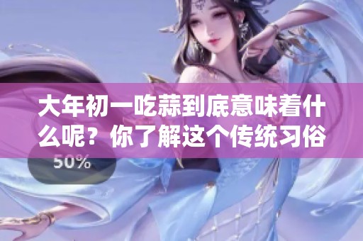 大年初一吃蒜到底意味着什么呢？你了解这个传统习俗吗？