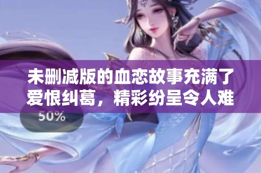 未删减版的血恋故事充满了爱恨纠葛，精彩纷呈令人难忘