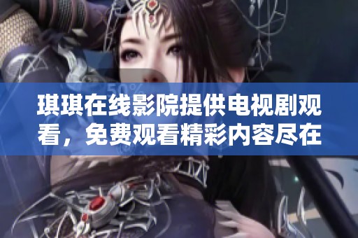 琪琪在线影院提供电视剧观看，免费观看精彩内容尽在其中
