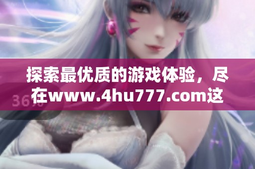 探索最优质的游戏体验，尽在www.4hu777.com这一精彩平台！