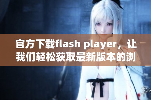 官方下载flash player，让我们轻松获取最新版本的浏览体验