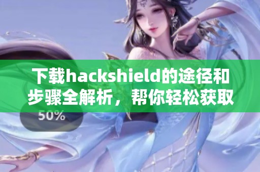 下载hackshield的途径和步骤全解析，帮你轻松获取hackshield安装包