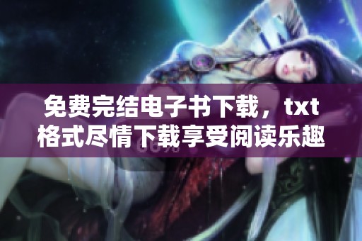 免费完结电子书下载，txt格式尽情下载享受阅读乐趣