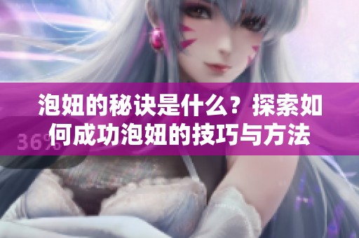 泡妞的秘诀是什么？探索如何成功泡妞的技巧与方法
