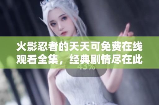火影忍者的天天可免费在线观看全集，经典剧情尽在此处，快来观看吧！