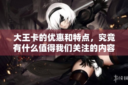 大王卡的优惠和特点，究竟有什么值得我们关注的内容呢