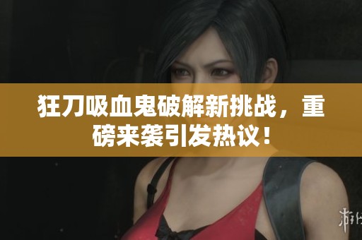 狂刀吸血鬼破解新挑战，重磅来袭引发热议！