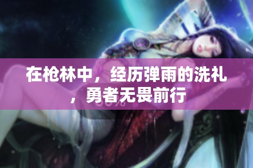 在枪林中，经历弹雨的洗礼，勇者无畏前行