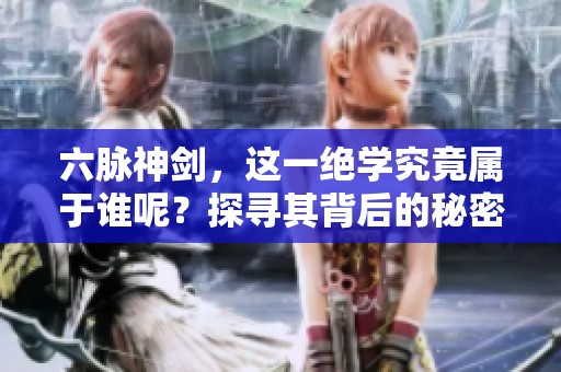 六脉神剑，这一绝学究竟属于谁呢？探寻其背后的秘密与传承。