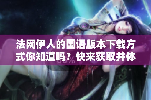 法网伊人的国语版本下载方式你知道吗？快来获取并体验一下吧