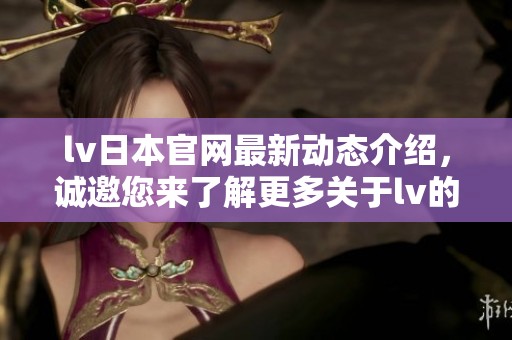 lv日本官网最新动态介绍，诚邀您来了解更多关于lv的资讯与活动