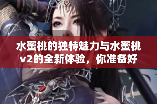水蜜桃的独特魅力与水蜜桃v2的全新体验，你准备好了吗
