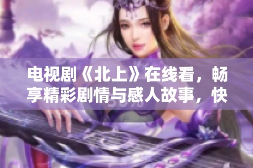 电视剧《北上》在线看，畅享精彩剧情与感人故事，快来观看吧！