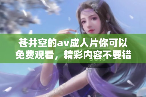 苍井空的****片你可以免费观看，精彩内容不要错过哦！