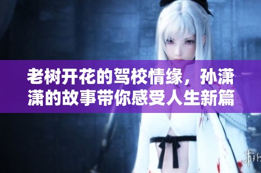 老树开花的驾校情缘，孙潇潇的故事带你感受人生新篇章