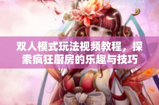 双人模式玩法视频教程，探索疯狂厨房的乐趣与技巧