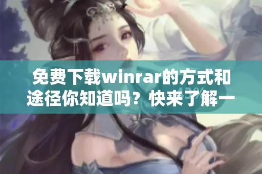 免费下载winrar的方式和途径你知道吗？快来了解一下winrar的下载方法吧！