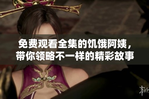 免费观看全集的饥饿阿姨，带你领略不一样的精彩故事