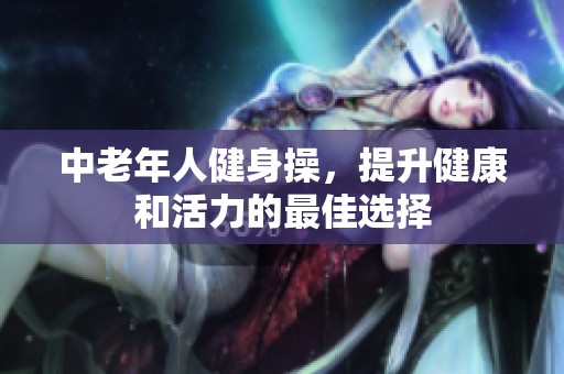 中老年人健身操，提升健康和活力的最佳选择