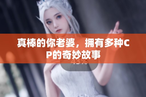 真棒的你老婆，拥有多种CP的奇妙故事