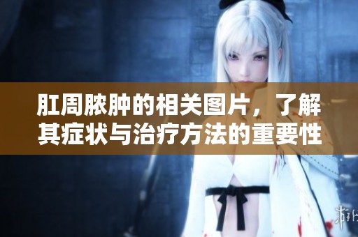 肛周脓肿的相关图片，了解其症状与治疗方法的重要性