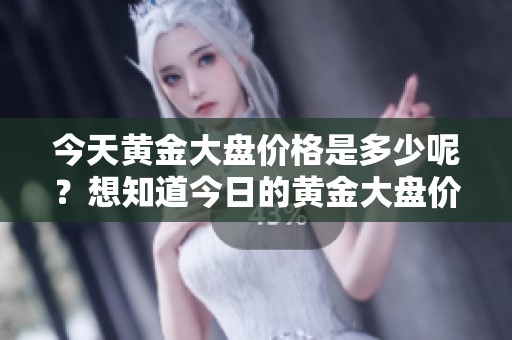 今天黄金大盘价格是多少呢？想知道今日的黄金大盘价格是多少吗？