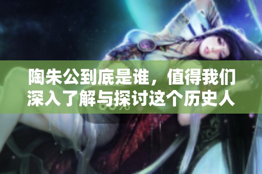 陶朱公到底是谁，值得我们深入了解与探讨这个历史人物的背景。