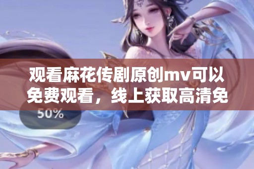 观看麻花传剧原创mv可以免费观看，线上获取高清免费内容！