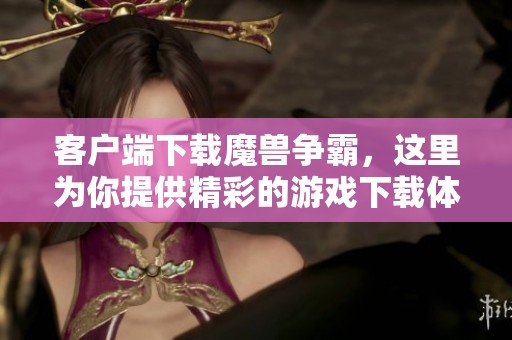 客户端下载魔兽争霸，这里为你提供精彩的游戏下载体验与攻略分享