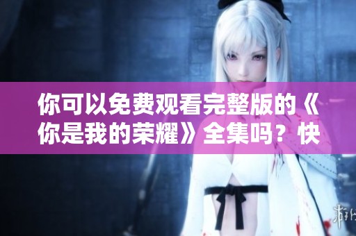 你可以免费观看完整版的《你是我的荣耀》全集吗？快来看看吧！