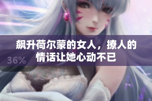 飙升荷尔蒙的女人，撩人的情话让她心动不已