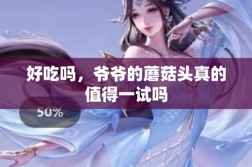 好吃吗，爷爷的蘑菇头真的值得一试吗