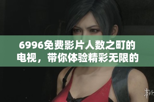 6996免费影片人数之町的电视，带你体验精彩无限的视觉盛宴