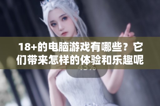 18+的电脑游戏有哪些？它们带来怎样的体验和乐趣呢？