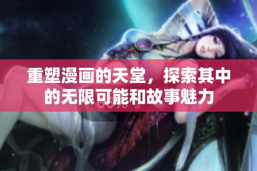 重塑漫画的天堂，探索其中的无限可能和故事魅力