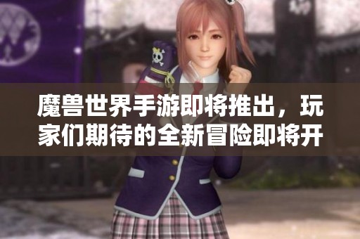 魔兽世界手游即将推出，玩家们期待的全新冒险即将开启