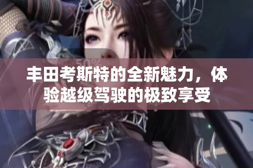 丰田考斯特的全新魅力，体验越级驾驶的极致享受