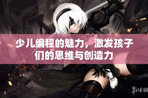 少儿编程的魅力，激发孩子们的思维与创造力