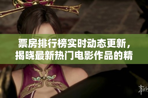 票房排行榜实时动态更新，揭晓最新热门电影作品的精彩表现