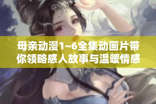 母亲动漫1~6全集动画片带你领略感人故事与温暖情感