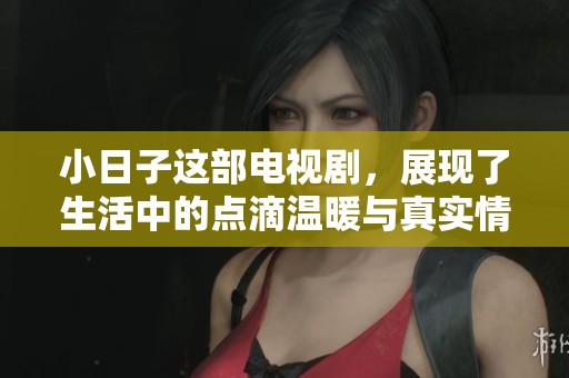 小日子这部电视剧，展现了生活中的点滴温暖与真实情感