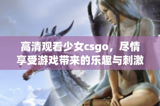 高清观看少女csgo，尽情享受游戏带来的乐趣与刺激