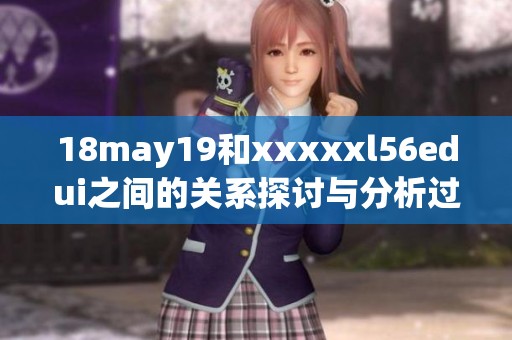 18may19和xxxxxl56edui之间的关系探讨与分析过程